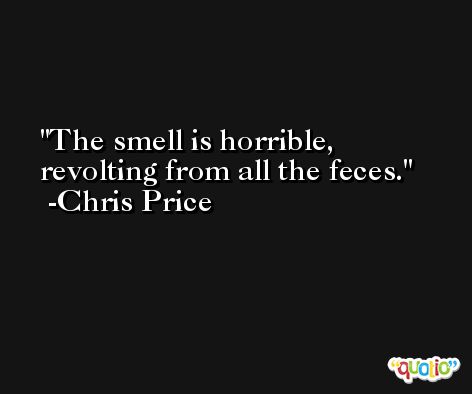 The smell is horrible, revolting from all the feces. -Chris Price