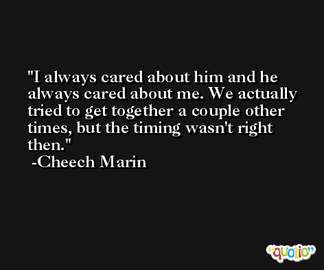 I always cared about him and he always cared about me. We actually tried to get together a couple other times, but the timing wasn't right then. -Cheech Marin