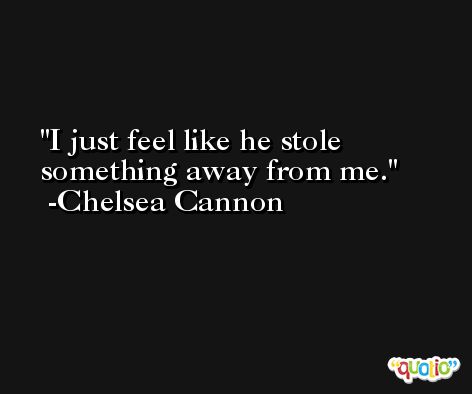 I just feel like he stole something away from me. -Chelsea Cannon