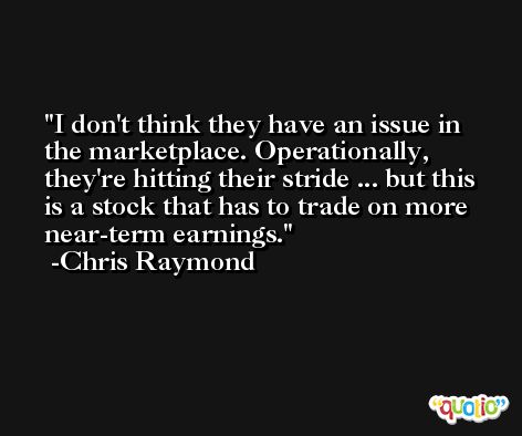 I don't think they have an issue in the marketplace. Operationally, they're hitting their stride ... but this is a stock that has to trade on more near-term earnings. -Chris Raymond