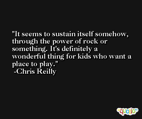 It seems to sustain itself somehow, through the power of rock or something. It's definitely a wonderful thing for kids who want a place to play. -Chris Reilly