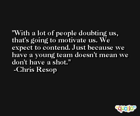 With a lot of people doubting us, that's going to motivate us. We expect to contend. Just because we have a young team doesn't mean we don't have a shot. -Chris Resop