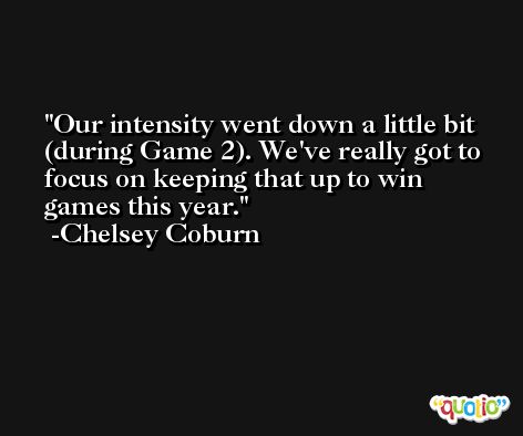 Our intensity went down a little bit (during Game 2). We've really got to focus on keeping that up to win games this year. -Chelsey Coburn