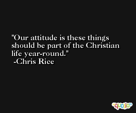 Our attitude is these things should be part of the Christian life year-round. -Chris Rice