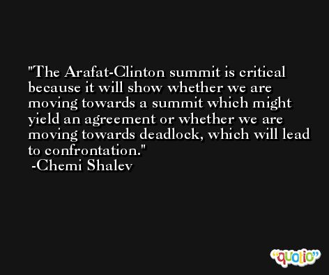 The Arafat-Clinton summit is critical because it will show whether we are moving towards a summit which might yield an agreement or whether we are moving towards deadlock, which will lead to confrontation. -Chemi Shalev