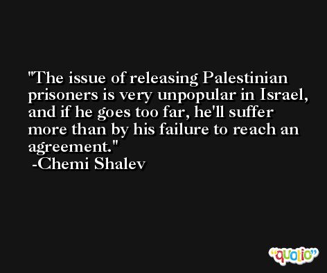 The issue of releasing Palestinian prisoners is very unpopular in Israel, and if he goes too far, he'll suffer more than by his failure to reach an agreement. -Chemi Shalev