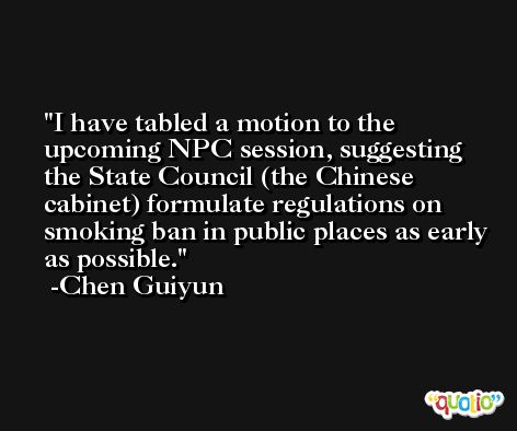 I have tabled a motion to the upcoming NPC session, suggesting the State Council (the Chinese cabinet) formulate regulations on smoking ban in public places as early as possible. -Chen Guiyun