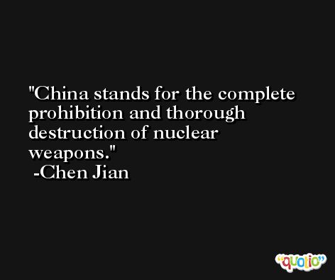 China stands for the complete prohibition and thorough destruction of nuclear weapons. -Chen Jian