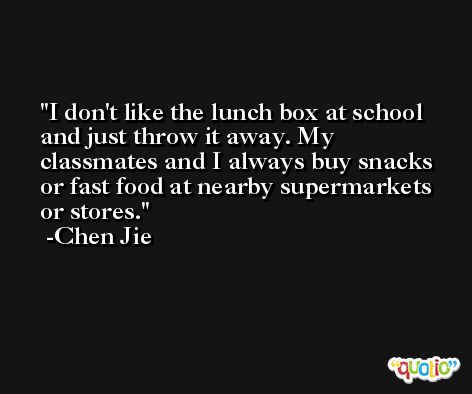 I don't like the lunch box at school and just throw it away. My classmates and I always buy snacks or fast food at nearby supermarkets or stores. -Chen Jie