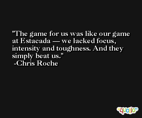 The game for us was like our game at Estacada — we lacked focus, intensity and toughness. And they simply beat us. -Chris Roche