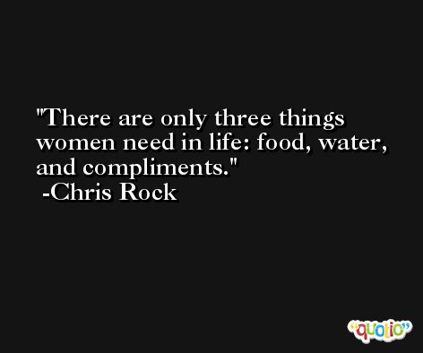 There are only three things women need in life: food, water, and compliments. -Chris Rock