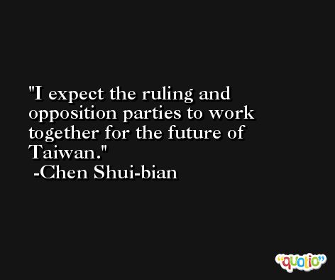 I expect the ruling and opposition parties to work together for the future of Taiwan. -Chen Shui-bian