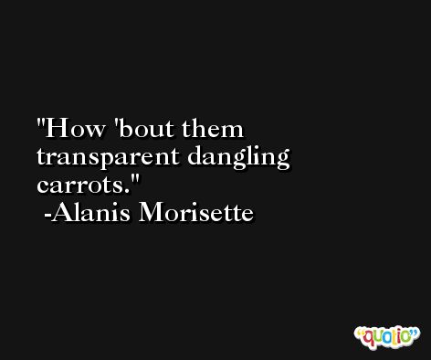 How 'bout them transparent dangling carrots. -Alanis Morisette