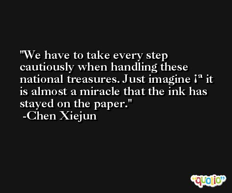 We have to take every step cautiously when handling these national treasures. Just imagine ¡ª it is almost a miracle that the ink has stayed on the paper. -Chen Xiejun