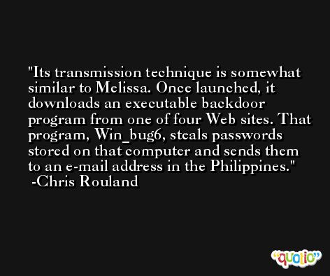 Its transmission technique is somewhat similar to Melissa. Once launched, it downloads an executable backdoor program from one of four Web sites. That program, Win_bug6, steals passwords stored on that computer and sends them to an e-mail address in the Philippines. -Chris Rouland