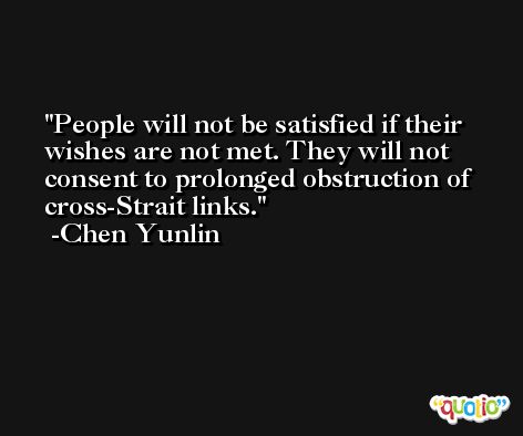 People will not be satisfied if their wishes are not met. They will not consent to prolonged obstruction of cross-Strait links. -Chen Yunlin