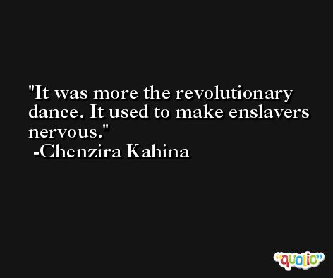 It was more the revolutionary dance. It used to make enslavers nervous. -Chenzira Kahina