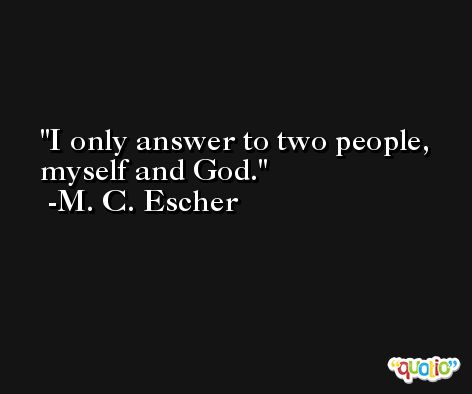 I only answer to two people, myself and God. -M. C. Escher