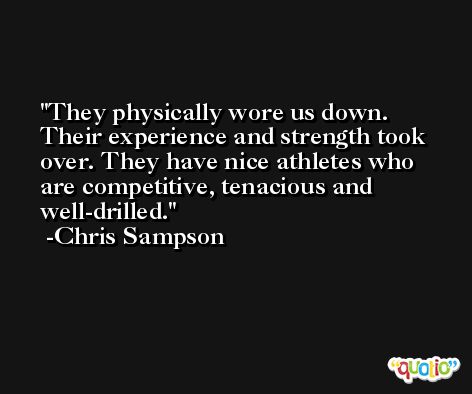 They physically wore us down. Their experience and strength took over. They have nice athletes who are competitive, tenacious and well-drilled. -Chris Sampson