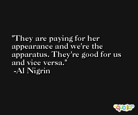 They are paying for her appearance and we're the apparatus. They're good for us and vice versa. -Al Nigrin
