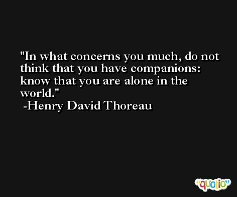In what concerns you much, do not think that you have companions: know that you are alone in the world. -Henry David Thoreau