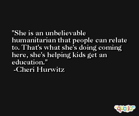 She is an unbelievable humanitarian that people can relate to. That's what she's doing coming here, she's helping kids get an education. -Cheri Hurwitz