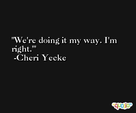 We're doing it my way. I'm right.' -Cheri Yecke