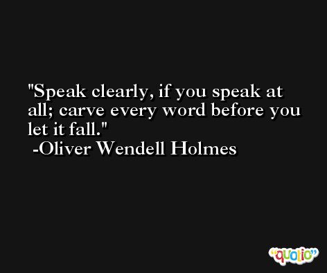 Speak clearly, if you speak at all; carve every word before you let it fall. -Oliver Wendell Holmes