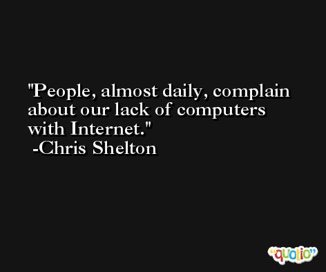 People, almost daily, complain about our lack of computers with Internet. -Chris Shelton