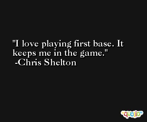 I love playing first base. It keeps me in the game. -Chris Shelton