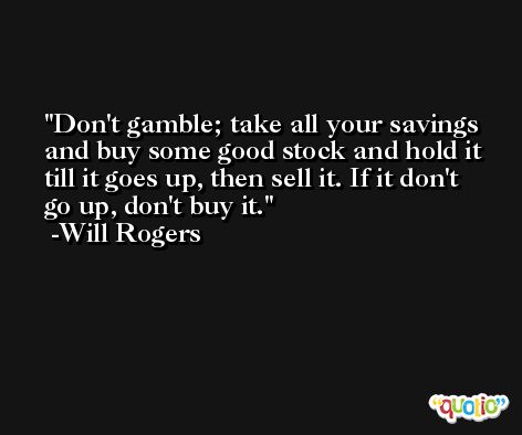Don't gamble; take all your savings and buy some good stock and hold it till it goes up, then sell it. If it don't go up, don't buy it. -Will Rogers