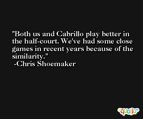 Both us and Cabrillo play better in the half-court. We've had some close games in recent years because of the similarity. -Chris Shoemaker