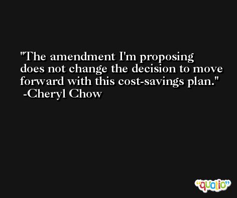 The amendment I'm proposing does not change the decision to move forward with this cost-savings plan. -Cheryl Chow