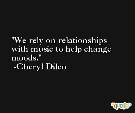 We rely on relationships with music to help change moods. -Cheryl Dileo