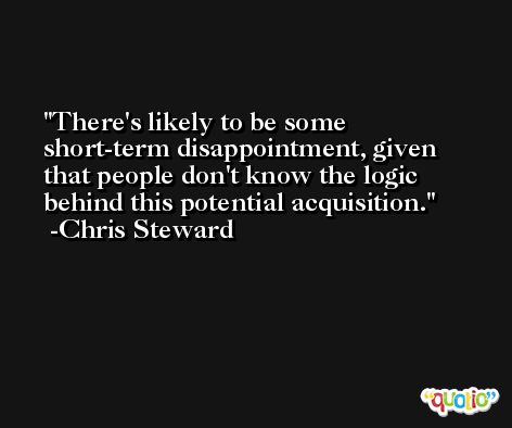 There's likely to be some short-term disappointment, given that people don't know the logic behind this potential acquisition. -Chris Steward