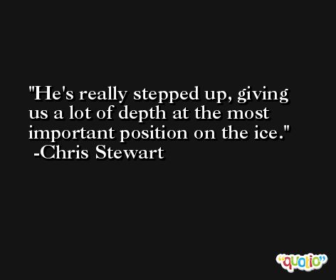 He's really stepped up, giving us a lot of depth at the most important position on the ice. -Chris Stewart