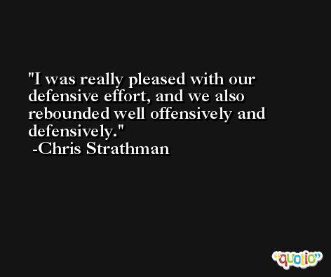 I was really pleased with our defensive effort, and we also rebounded well offensively and defensively. -Chris Strathman