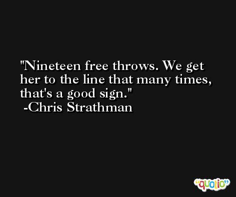 Nineteen free throws. We get her to the line that many times, that's a good sign. -Chris Strathman
