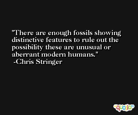There are enough fossils showing distinctive features to rule out the possibility these are unusual or aberrant modern humans. -Chris Stringer