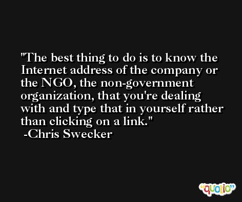 The best thing to do is to know the Internet address of the company or the NGO, the non-government organization, that you're dealing with and type that in yourself rather than clicking on a link. -Chris Swecker