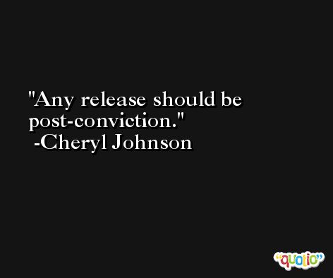 Any release should be post-conviction. -Cheryl Johnson