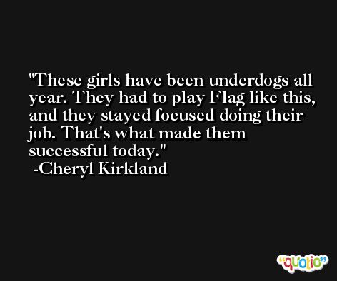 These girls have been underdogs all year. They had to play Flag like this, and they stayed focused doing their job. That's what made them successful today. -Cheryl Kirkland
