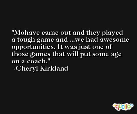 Mohave came out and they played a tough game and ...we had awesome opportunities. It was just one of those games that will put some age on a coach. -Cheryl Kirkland
