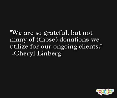 We are so grateful, but not many of (those) donations we utilize for our ongoing clients. -Cheryl Linberg