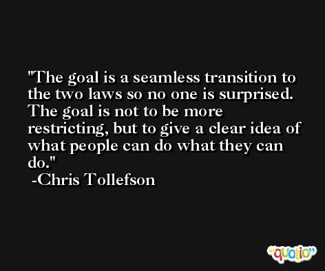 The goal is a seamless transition to the two laws so no one is surprised. The goal is not to be more restricting, but to give a clear idea of what people can do what they can do. -Chris Tollefson