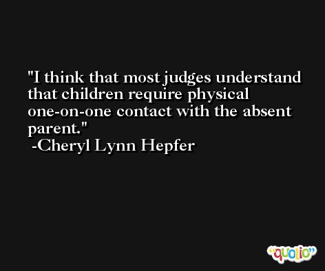 I think that most judges understand that children require physical one-on-one contact with the absent parent. -Cheryl Lynn Hepfer
