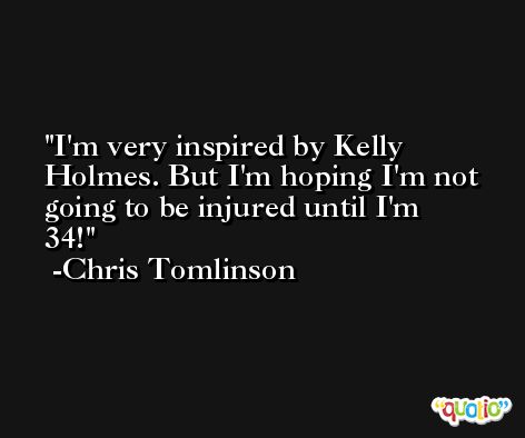 I'm very inspired by Kelly Holmes. But I'm hoping I'm not going to be injured until I'm 34! -Chris Tomlinson