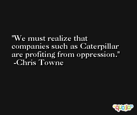 We must realize that companies such as Caterpillar are profiting from oppression. -Chris Towne