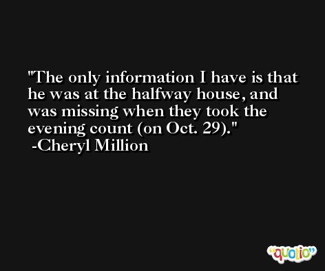 The only information I have is that he was at the halfway house, and was missing when they took the evening count (on Oct. 29). -Cheryl Million