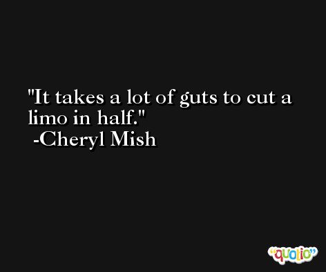 It takes a lot of guts to cut a limo in half. -Cheryl Mish